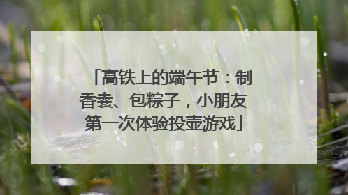 高铁上的端午节：制香囊、包粽子，小朋友第一次体验投壶游戏