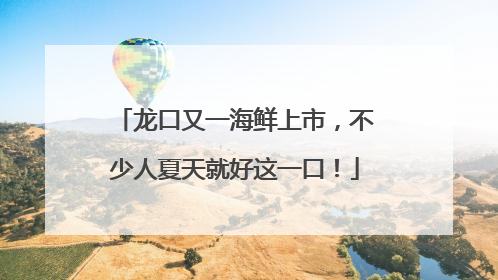龙口又一海鲜上市，不少人夏天就好这一口！