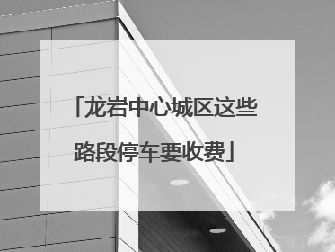 龙岩中心城区这些路段停车要收费