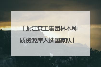 龙江森工集团林木种质资源库入选国家队