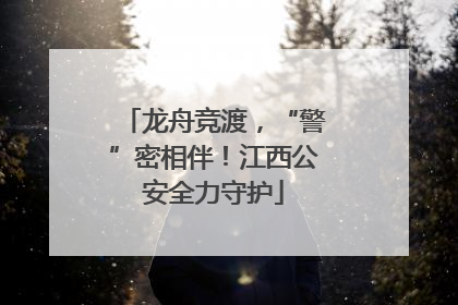龙舟竞渡，“警”密相伴！江西公安全力守护