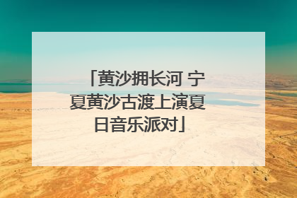 黄沙拥长河 宁夏黄沙古渡上演夏日音乐派对