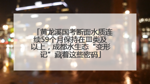 黄龙溪国考断面水质连续59个月保持在Ⅲ类及以上，成都水生态“变形记”藏着这些密码