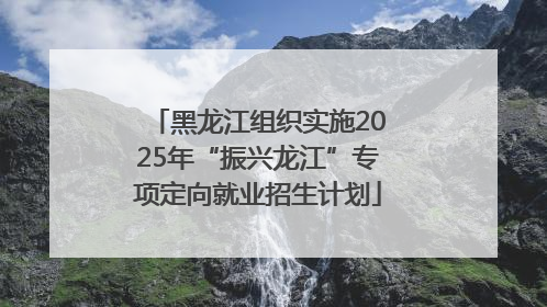 黑龙江组织实施2025年“振兴龙江”专项定向就业招生计划