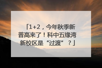 1+2，今年秋季新普高来了！科中五缘湾新校区是“过渡”？