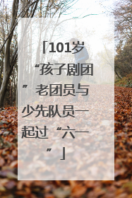 101岁“孩子剧团”老团员与少先队员一起过“六一”