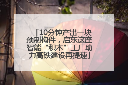 10分钟产出一块预制构件，启东这座智能“积木”工厂助力高铁建设再提速