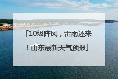 10级阵风，雷雨还来！山东最新天气预报