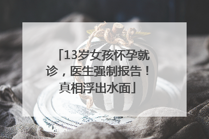 13岁女孩怀孕就诊，医生强制报告！真相浮出水面