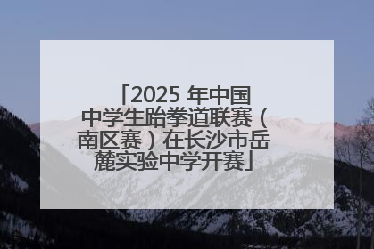 2025 年中国中学生跆拳道联赛（南区赛）在长沙市岳麓实验中学开赛