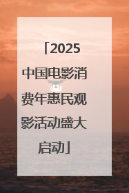 2025中国电影消费年惠民观影活动盛大启动