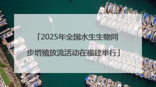 2025年全国水生生物同步增殖放流活动在福建举行