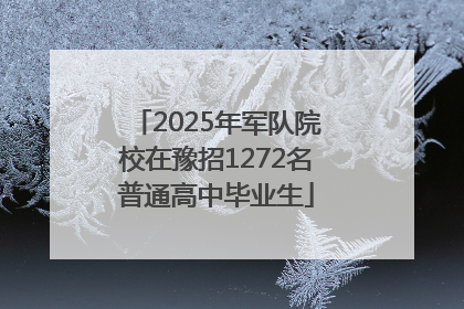 2025年军队院校在豫招1272名普通高中毕业生