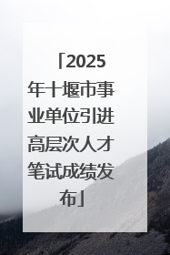 2025年十堰市事业单位引进高层次人才笔试成绩发布