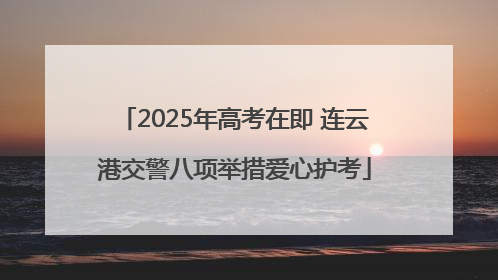 2025年高考在即 连云港交警八项举措爱心护考