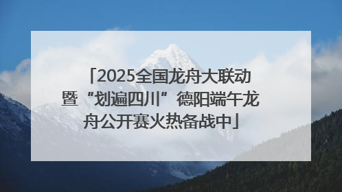 2025全国龙舟大联动暨“划遍四川”德阳端午龙舟公开赛火热备战中