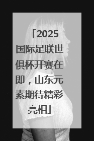 2025国际足联世俱杯开赛在即，山东元素期待精彩亮相