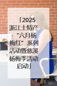 2025浙江土特产·“六月杨梅红”系列活动暨慈溪杨梅季活动启动