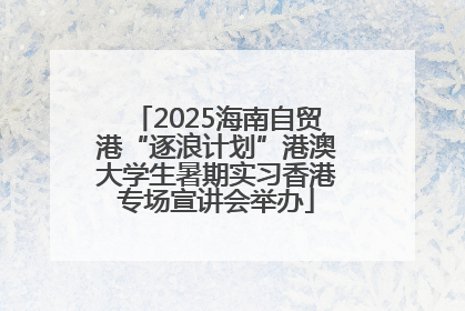 2025海南自贸港“逐浪计划”港澳大学生暑期实习香港专场宣讲会举办