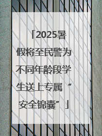 2025暑假将至民警为不同年龄段学生送上专属“安全锦囊”