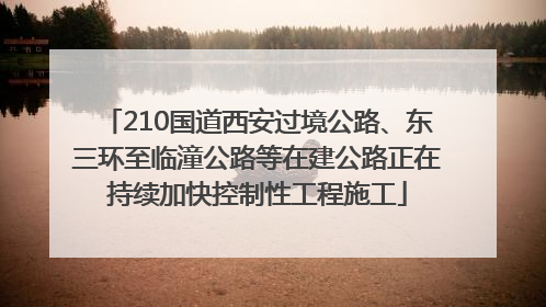 210国道西安过境公路、东三环至临潼公路等在建公路正在持续加快控制性工程施工