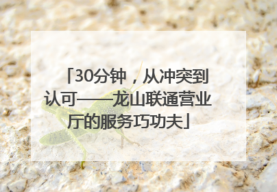 30分钟，从冲突到认可——龙山联通营业厅的服务巧功夫
