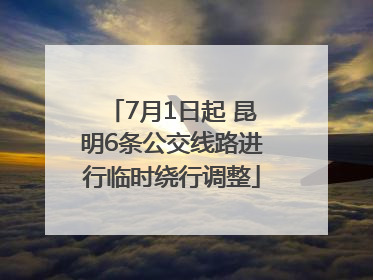 7月1日起 昆明6条公交线路进行临时绕行调整