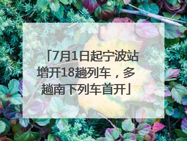 7月1日起宁波站增开18趟列车，多趟南下列车首开