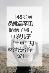 45岁演员姚晨罕见晒亲子照，11岁儿子“土豆”身材过瘦引争议