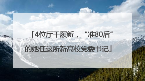 4位厅干履新，“准80后”的她任这所新高校党委书记