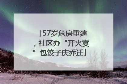 57岁危房重建，社区办“开火宴”包饺子庆乔迁