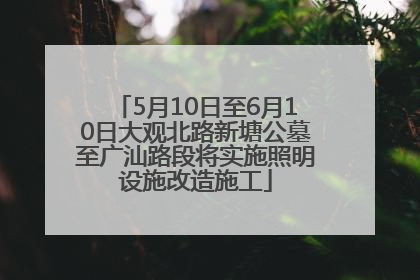 5月10日至6月10日大观北路新塘公墓至广汕路段将实施照明设施改造施工