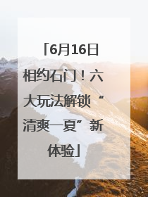 6月16日相约石门！六大玩法解锁“清爽一夏”新体验