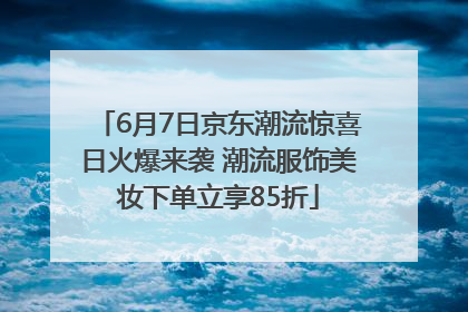 6月7日京东潮流惊喜日火爆来袭 潮流服饰美妆下单立享85折