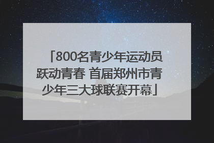 800名青少年运动员跃动青春 首届郑州市青少年三大球联赛开幕