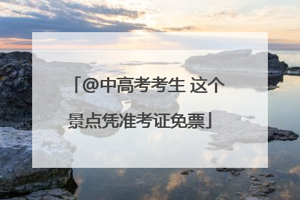 @中高考考生 这个景点凭准考证免票