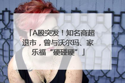A股突发！知名商超退市，曾与沃尔玛、家乐福“硬碰硬”