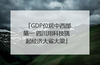GDP位居中西部第一 四川用科技挑起经济大省大梁