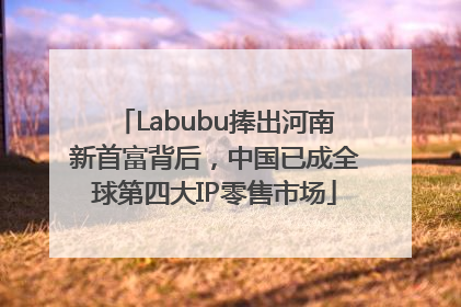 Labubu捧出河南新首富背后，中国已成全球第四大IP零售市场