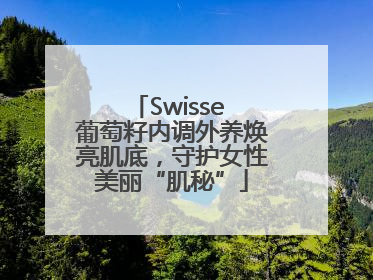 Swisse 葡萄籽内调外养焕亮肌底，守护女性美丽“肌秘”
