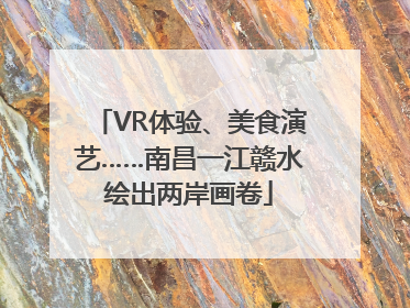VR体验、美食演艺……南昌一江赣水绘出两岸画卷
