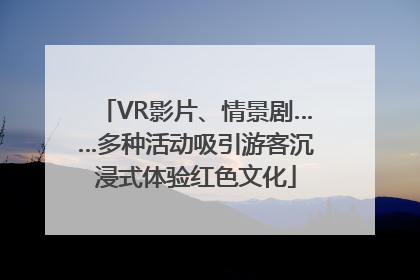 VR影片、情景剧……多种活动吸引游客沉浸式体验红色文化
